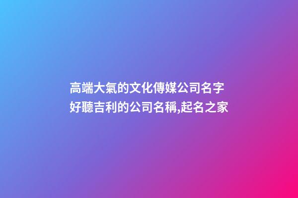 高端大氣的文化傳媒公司名字 好聽吉利的公司名稱,起名之家-第1張-公司起名-玄機(jī)派